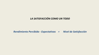 LA SATISFACCIÓN COMO UN TODO
Rendimiento Percibido - Expectativas = Nivel de Satisfacción
 