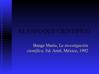 EL ENFOQUE CIENTIFICO Bunge Mario,  La investigación científica,  Ed. Ariel, México, 1992 