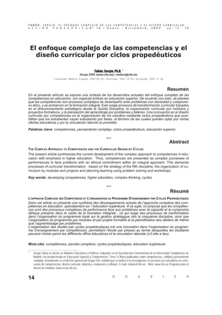 TOBÓN, SERGIO: EL ENFOQUE COMPLEJO DE LAS COMPETENCIAS Y EL DISEÑO CURRICULAR...
A C C I Ó N P E D A G Ó G I C A, N º 1 6 / E n e r o - D i c i e m b r e , 2 0 0 7 - p p . 1 4 - 2 8




    El enfoque complejo de las competencias y el
      diseño curricular por ciclos propedéuticos

                                                                            Tobón, Sergio, Ph.D. *
                                                         Grupo CIFE (www.cife.ws) / stobon@cife.ws
                      F i n a l i z a d o : M a d r i d , E s p a ñ a , 2 0 0 7 - 0 9 - 3 0 / R e v i s a d o : 2 0 0 7 - 1 0 - 2 6 / A c e p t a d o : 2 0 0 7 - 11 - 3 0



                                                                                                                                                                             Resumen
En el presente artículo se expone una síntesis de los desarrollos actuales del enfoque complejo de las
competencias en educación, con especial énfasis en educación superior. De acuerdo con esto, se plantea
que las competencias son procesos complejos de desempeño ante problemas con idoneidad y compromi-
so ético, y se enmarcan en la formación integral. Esto exige procesos de transformación curricular basados
en el direccionamiento estratégico desde la Quinta Disciplina, la organización curricular por módulos y
proyectos formativos, y la planeación del aprendizaje por problemas y talleres. Una innovación en el diseño
curricular por competencias es la organización de los estudios mediante ciclos propedéuticos que posi-
bilitan que los estudiantes vayan estudiando por fases, al término de las cuales pueden optar por varias
ofertas educativas y por la vinculación laboral (si procede).
Palabras clave: competencias, pensamiento complejo, ciclos propedéuticos, educación superior.

                                                                                            ***
                                                                                                                                                                             Abstract
THE COMPLEX APPROACH TO COMPETENCES AND THE CURRICULAR DESIGN BY CYCLES
The present article synthesizes the current development of the complex approach to competences in edu-
cation with emphasis in higher education. Thus, competences are presented as complex processes of
performances to face problems with an ethical commitment within an integral approach. This demands
processes of curricular transformation based on the strategy of the ﬁfth discipline, the organization of cu-
rriculum by modules and projects and planning learning using problem solving and workshops.

Key words: developing competences, higher education, complex thinking, cycles.

                                                                                            ***
                                                                                                                                                                             Résumé
L’APPROCHE COMPLEXE DES COMPETENCES ET L’ORGANISATION DU PROGRAMME D’ENSEIGNEMENT PAR CYCLES PROPEDEUTIQUES
Dans cet article on présente une synthèse des développements actuels de l’approche complèxe des com-
pétences en éducation, spécialement sur l’education supérieure. À ce sujet, on propose que les compéten-
ces sont des processus complèxes de performance face aux problèmes avec la capacité et le compromis
éthique présents dans le cadre de la formation intégrale ; ce qui exige des processus de tranformation
dans l’organisation du programme basé sur la gestion stratégique dès la cinquième discipline, ainsi que
l’organisation du programme par modules et par projets formatifs et la planniﬁcation des ateliers de même
que l’apprentissage par problèmes.
L’organisation des études par cycles propédeutiques est une innovation dans l’organisation du program-
me d’enseignement par compétences, permettant l’étude par phases au terme desquelles les étudiants
peuvent choisir parmi les différents offres éducatives et la vinculation laborale (s’il elle a lieu).


Mots-clés: compétences, pensée complèxe, cycles propédeutiques, éducation supérieure.

*   Sergio Tobón es doctor en Modelos Educativos y Políticas Culturales en la Sociedad del Conocimiento de la Universidad Complutense de
    Madrid, con posdoctorado en Educación Superior y Competencias. Tiene 12 libros publicados sobre competencias, calidad y pensamiento
    complejo. Actualmente es el director general del Grupo Cife, entidad que se dedica a la investigación, la asesoría y la consultoría en certiﬁ-
    cación de competencias, diseño curricular, didáctica, evaluación y software. E-mail: stobon@cife.ws Web: www.cife.ws Programa para el
    diseño de módulos: www.vecta.cife.ws.

                                                                                                     D                O                S                S                I     E    R
14
 