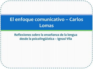 Reflexiones sobre la enseñanza de la lengua
desde la psicolingüística – Ignasi Vila
El enfoque comunicativo – Carlos
Lomas
 