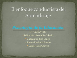 Psicología de la Educación
INTEGRANTES:
 Felipe Neri Reséndiz Cabello
 Guadalupe Rizo López
 Susana Reséndiz Santos
 Daniel Jasso Chávez
 