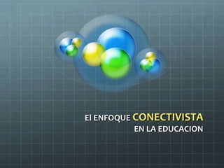 El ENFOQUE CONECTIVISTA
EN LA EDUCACION
 