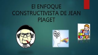 El ENFOQUE
CONSTRUCTIVISTA DE JEAN
PIAGET
 
