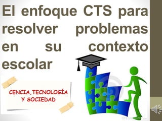 El enfoque CTS para
resolver problemas
en su contexto
escolar
 