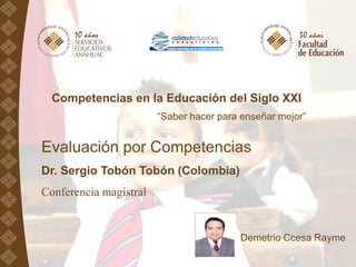 Competencias en la Educación del Siglo XXI
“Saber hacer para enseñar mejor”
Evaluación por Competencias
Dr. Sergio Tobón Tobón (Colombia)
Conferencia magistral
Demetrio Ccesa Rayme
 