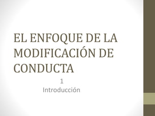 EL ENFOQUE DE LA
MODIFICACIÓN DE
CONDUCTA
1
Introducción
 