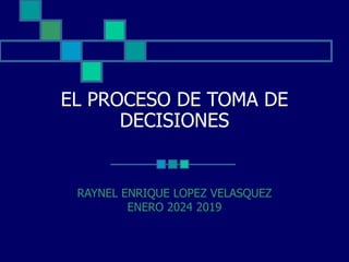 EL PROCESO DE TOMA DE
DECISIONES
RAYNEL ENRIQUE LOPEZ VELASQUEZ
ENERO 2024 2019
 