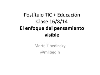 Postítulo TIC + Educación
Clase 16/8/14
El enfoque del pensamiento
visible
Marta Libedinsky
@mlibedin
 