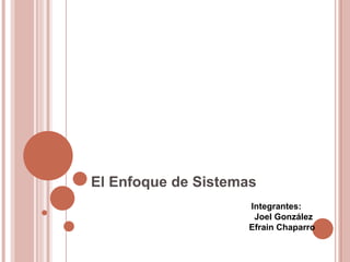 El Enfoque de Sistemas
Integrantes:
Joel González
Efrain Chaparro
 
