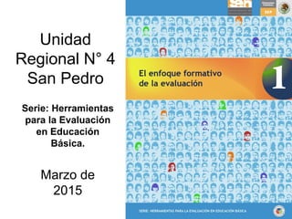 Unidad
Regional N° 4
San Pedro
Marzo de
2015
Serie: Herramientas
para la Evaluación
en Educación
Básica.
 