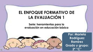 EL ENFOQUE FORMATIVO DE
LA EVALUACIÓN 1
Serie: herramientas para la
evaluación en educación básica
Por: Mariela
Rodríguez
Ramírez
Grado y grupo:
2º “C”
 