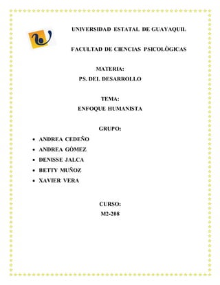 UNIVERSIDAD ESTATAL DE GUAYAQUIL
FACULTAD DE CIENCIAS PSICOLÒGICAS
MATERIA:
PS. DEL DESARROLLO
TEMA:
ENFOQUE HUMANISTA
GRUPO:
 ANDREA CEDEÑO
 ANDREA GÒMEZ
 DENISSE JALCA
 BETTY MUÑOZ
 XAVIER VERA
CURSO:
M2-208
 