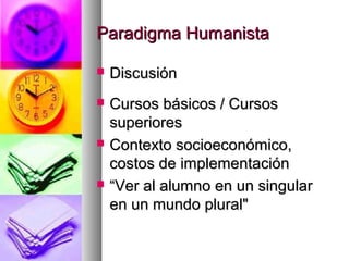 Paradigma HumanistaParadigma Humanista
 DiscusiónDiscusión
 Cursos básicos / CursosCursos básicos / Cursos
superioressuperiores
 Contexto socioeconómico,Contexto socioeconómico,
costos de implementacióncostos de implementación
 ““Ver al alumno en un singularVer al alumno en un singular
en un mundo plural"en un mundo plural"
 