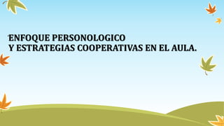 ENFOQUE PERSONOLOGICO
Y ESTRATEGIAS COOPERATIVAS EN EL AULA.
•
 