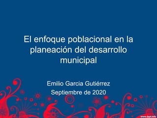 El enfoque poblacional en la
planeación del desarrollo
municipal
Emilio Garcia Gutiérrez
Septiembre de 2020
 