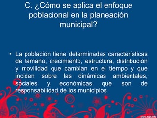 C. ¿Cómo se aplica el enfoque
poblacional en la planeación
municipal?
• La población tiene determinadas características
de...