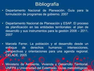 Bibliografía
• Departamento Nacional de Planeación. Guía para la
formulación de programas de gobierno. 2007
• Departamento...