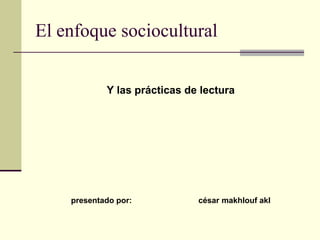 El enfoque sociocultural


            Y las prácticas de lectura




    presentado por:           césar makhlouf akl
 