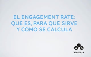 El engagement rate:
Qué es, para qué sirve
y cómo se calcula
Abril 2013
 