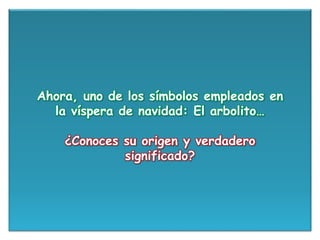 Ahora, uno de los símbolos empleados en
la víspera de navidad: El arbolito…
¿Conoces su origen y verdadero
significado?
 