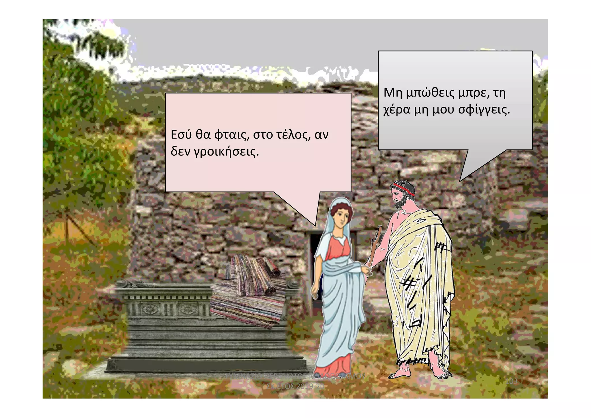 Εσύ θα φταις, στο τέλος, αν
δεν γροικήσεις.
Μη μπώθεις μπρε, τη
χέρα μη μου σφίγγεις.
.
103
ΓΥΜΝΑΣΙΟ ΠΕΡΑΜΑΤΟΣ ΜΥΛΟΠΟΤΑΜΟΥ
ΣΧ.ΕΤΟΣ 2019-20
 