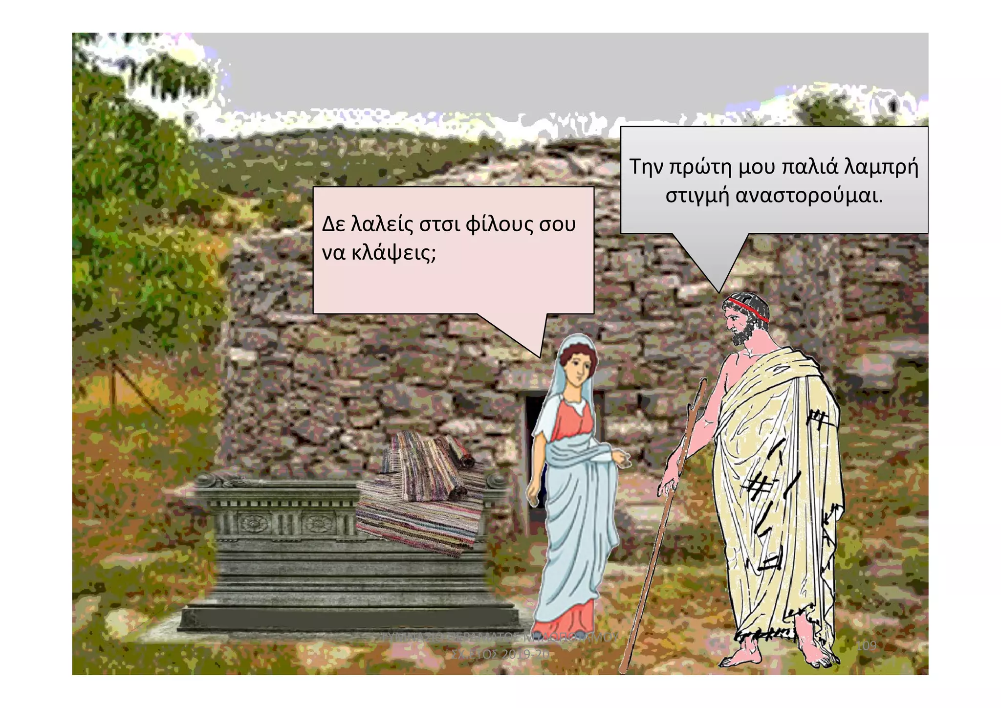 Δε λαλείς στσι φίλους σου
να κλάψεις;
Την πρώτη μου παλιά λαμπρή
στιγμή αναστορούμαι.
109
ΓΥΜΝΑΣΙΟ ΠΕΡΑΜΑΤΟΣ ΜΥΛΟΠΟΤΑΜΟΥ
ΣΧ.ΕΤΟΣ 2019-20
 