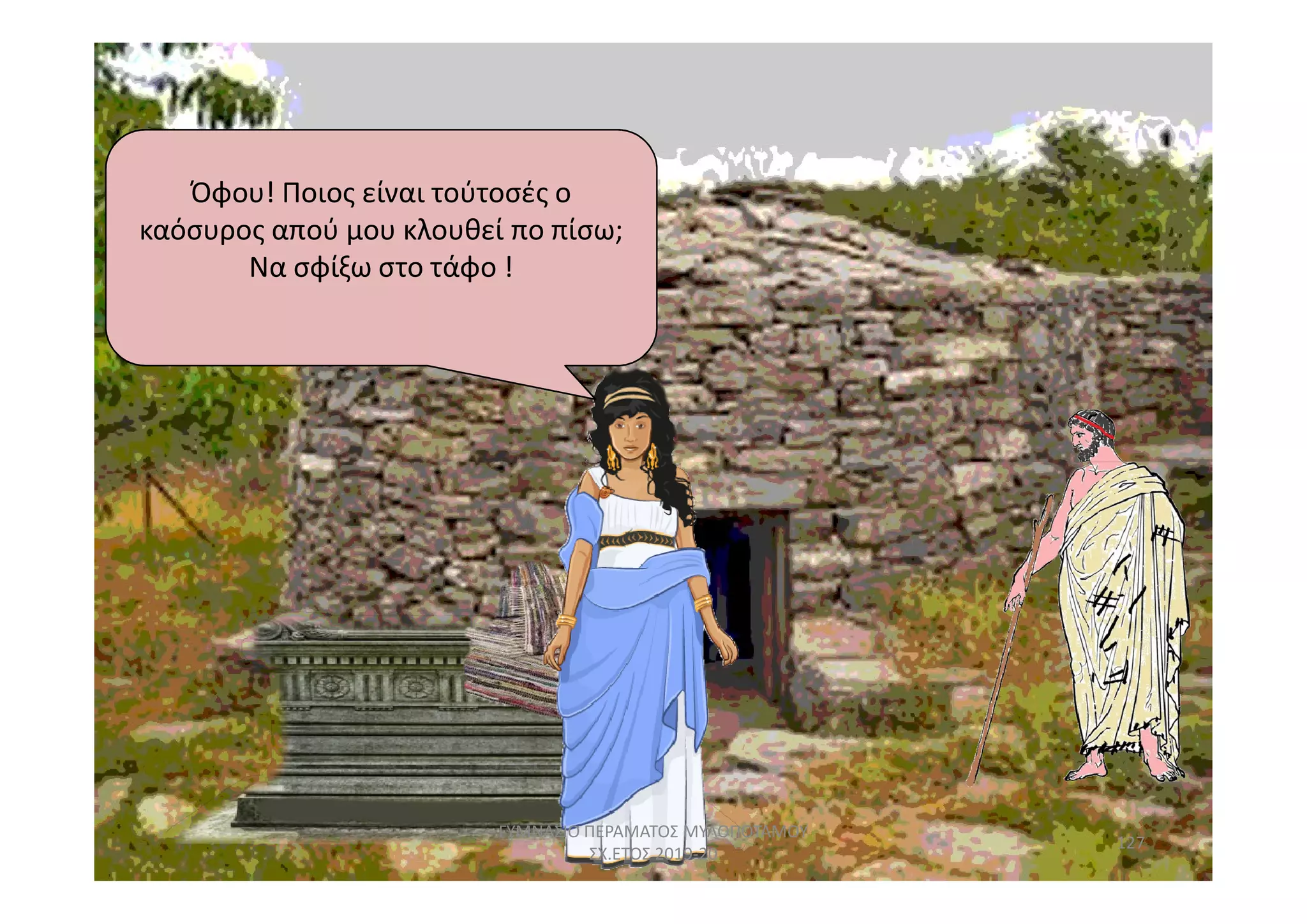 Όφου! Ποιος είναι τούτοσές ο
καόσυρος απού μου κλουθεί πο πίσω;
Να σφίξω στο τάφο !
127
ΓΥΜΝΑΣΙΟ ΠΕΡΑΜΑΤΟΣ ΜΥΛΟΠΟΤΑΜΟΥ
ΣΧ.ΕΤΟΣ 2019-20
 