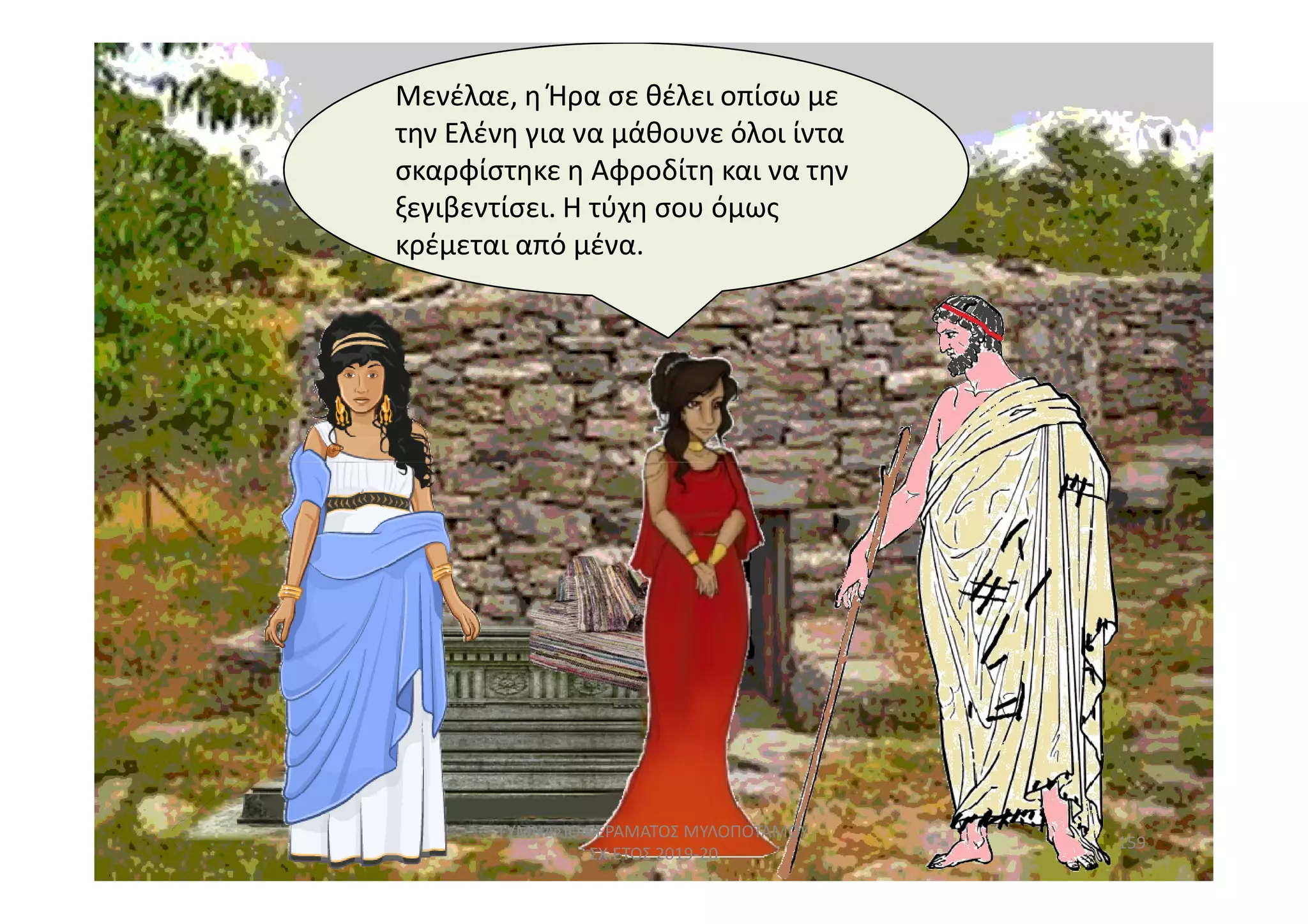 Μενέλαε, η Ήρα σε θέλει οπίσω μεΜενέλαε, η Ήρα σε θέλει οπίσω με
την Ελένη για να μάθουνε όλοι ίντα
σκαρφίστηκε η Αφροδίτη και να την
ξεγιβεντίσει. Η τύχη σου όμως
κρέμεται από μένα.
159
ΓΥΜΝΑΣΙΟ ΠΕΡΑΜΑΤΟΣ ΜΥΛΟΠΟΤΑΜΟΥ
ΣΧ.ΕΤΟΣ 2019-20
 