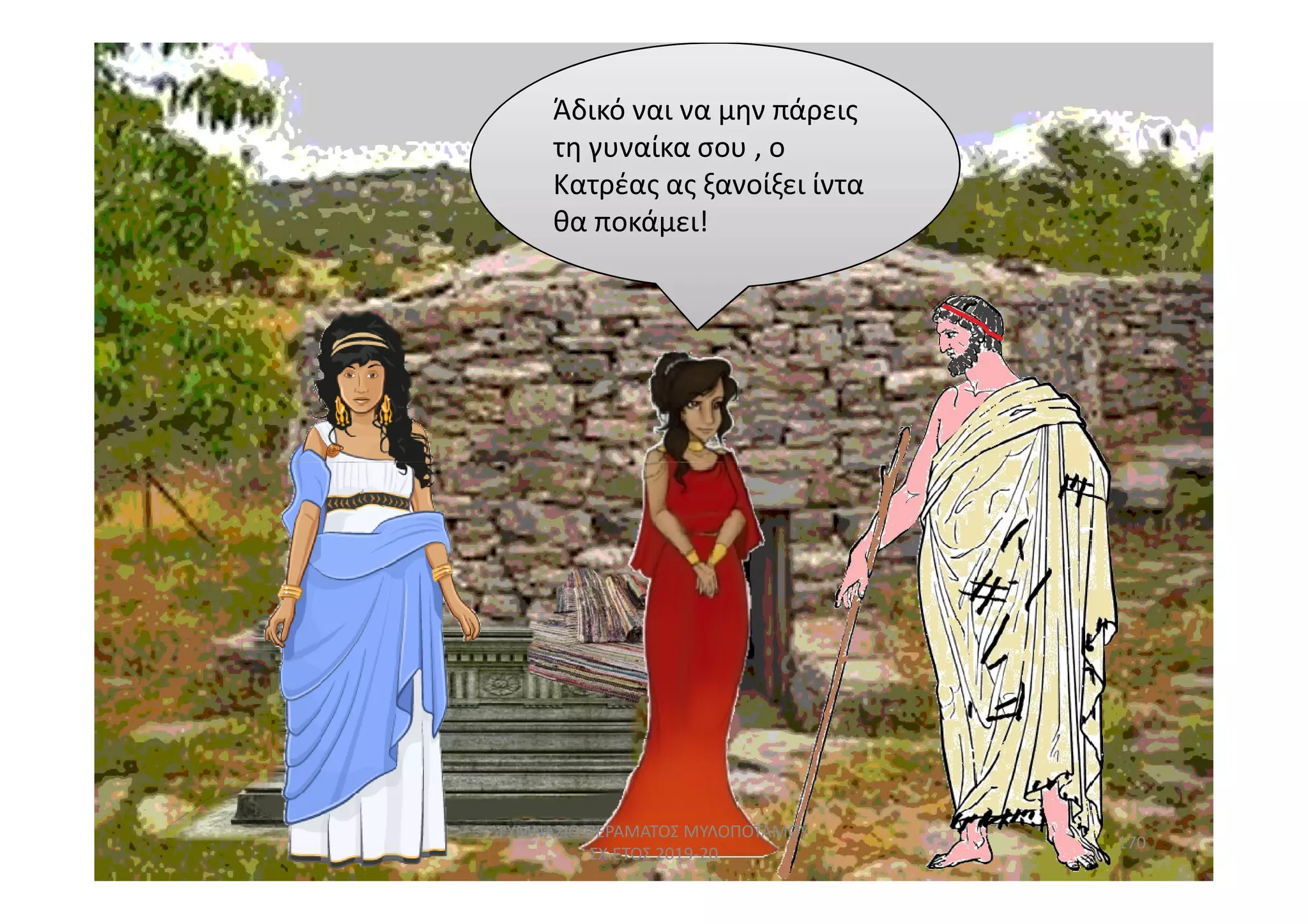 Άδικό ναι να μην πάρεις
τη γυναίκα σου , ο
Κατρέας ας ξανοίξει ίντα
θα ποκάμει!
170
ΓΥΜΝΑΣΙΟ ΠΕΡΑΜΑΤΟΣ ΜΥΛΟΠΟΤΑΜΟΥ
ΣΧ.ΕΤΟΣ 2019-20
 