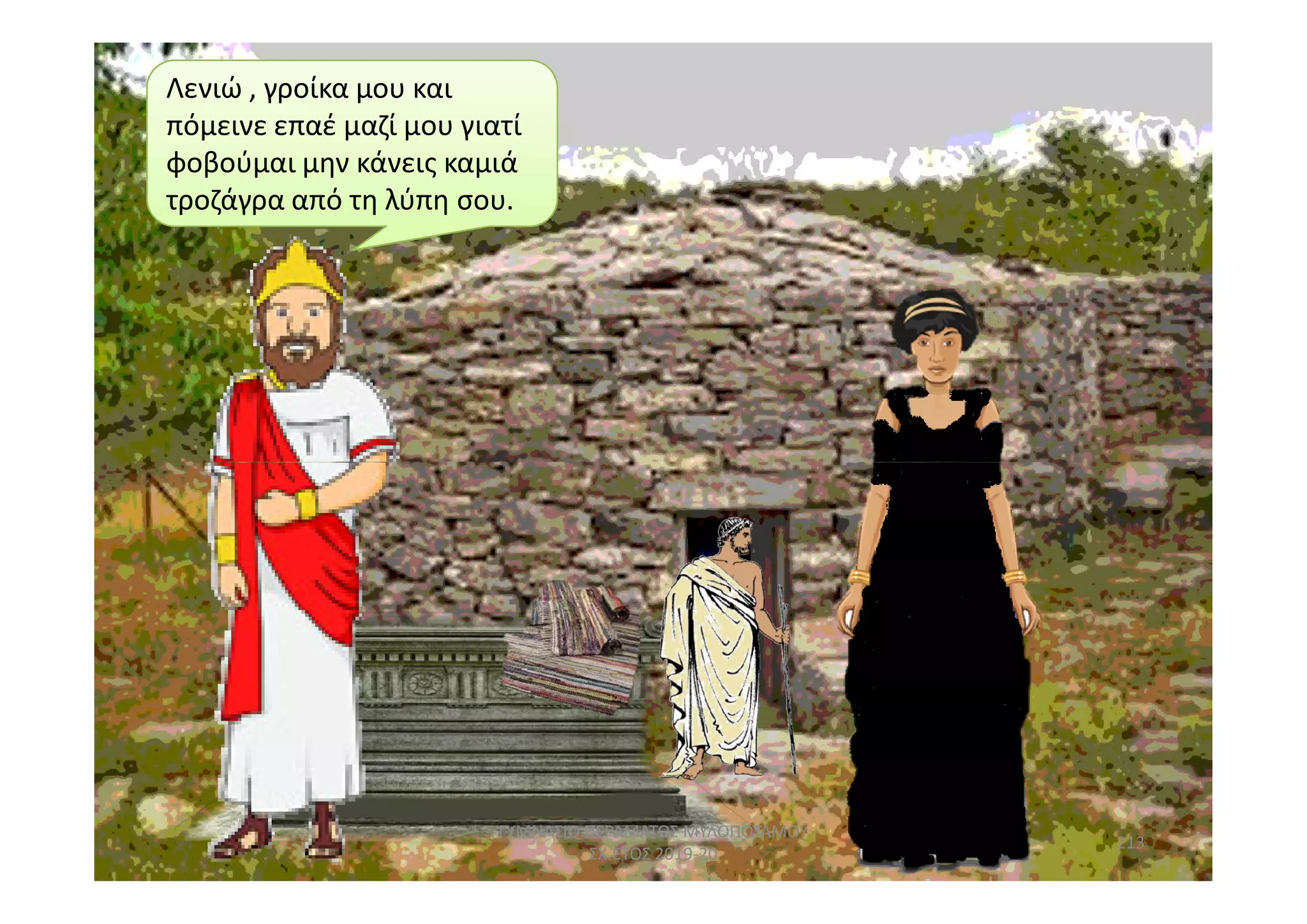 Λενιώ , γροίκα μου και
πόμεινε επαέ μαζί μου γιατί
φοβούμαι μην κάνεις καμιά
τροζάγρα από τη λύπη σου.
213
ΓΥΜΝΑΣΙΟ ΠΕΡΑΜΑΤΟΣ ΜΥΛΟΠΟΤΑΜΟΥ
ΣΧ.ΕΤΟΣ 2019-20
 