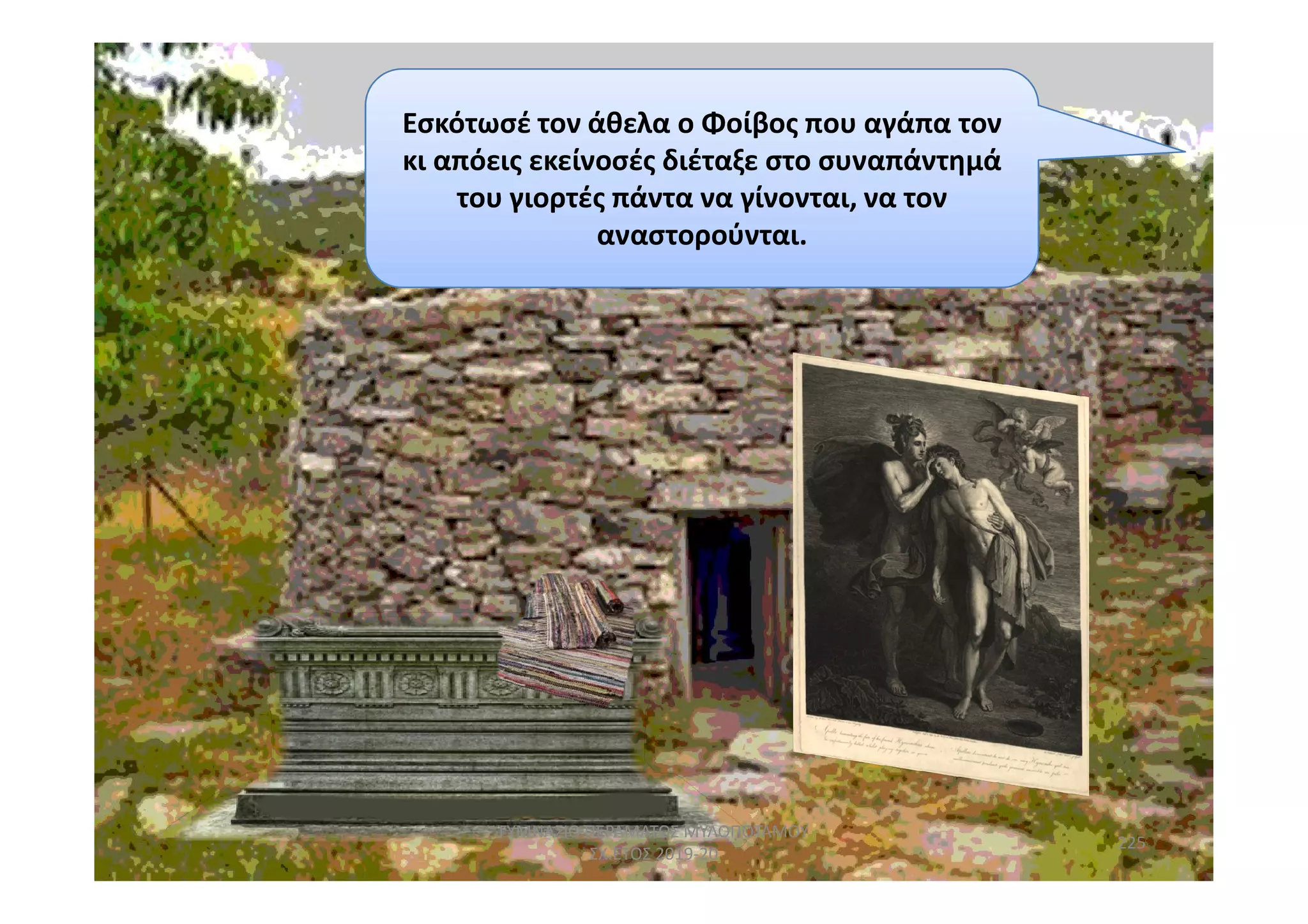 Εσκότωσέ τον άθελα ο Φοίβος που αγάπα τον
κι απόεις εκείνοσές διέταξε στο συναπάντημά
του γιορτές πάντα να γίνονται, να τον
αναστορούνται.
225
ΓΥΜΝΑΣΙΟ ΠΕΡΑΜΑΤΟΣ ΜΥΛΟΠΟΤΑΜΟΥ
ΣΧ.ΕΤΟΣ 2019-20
 