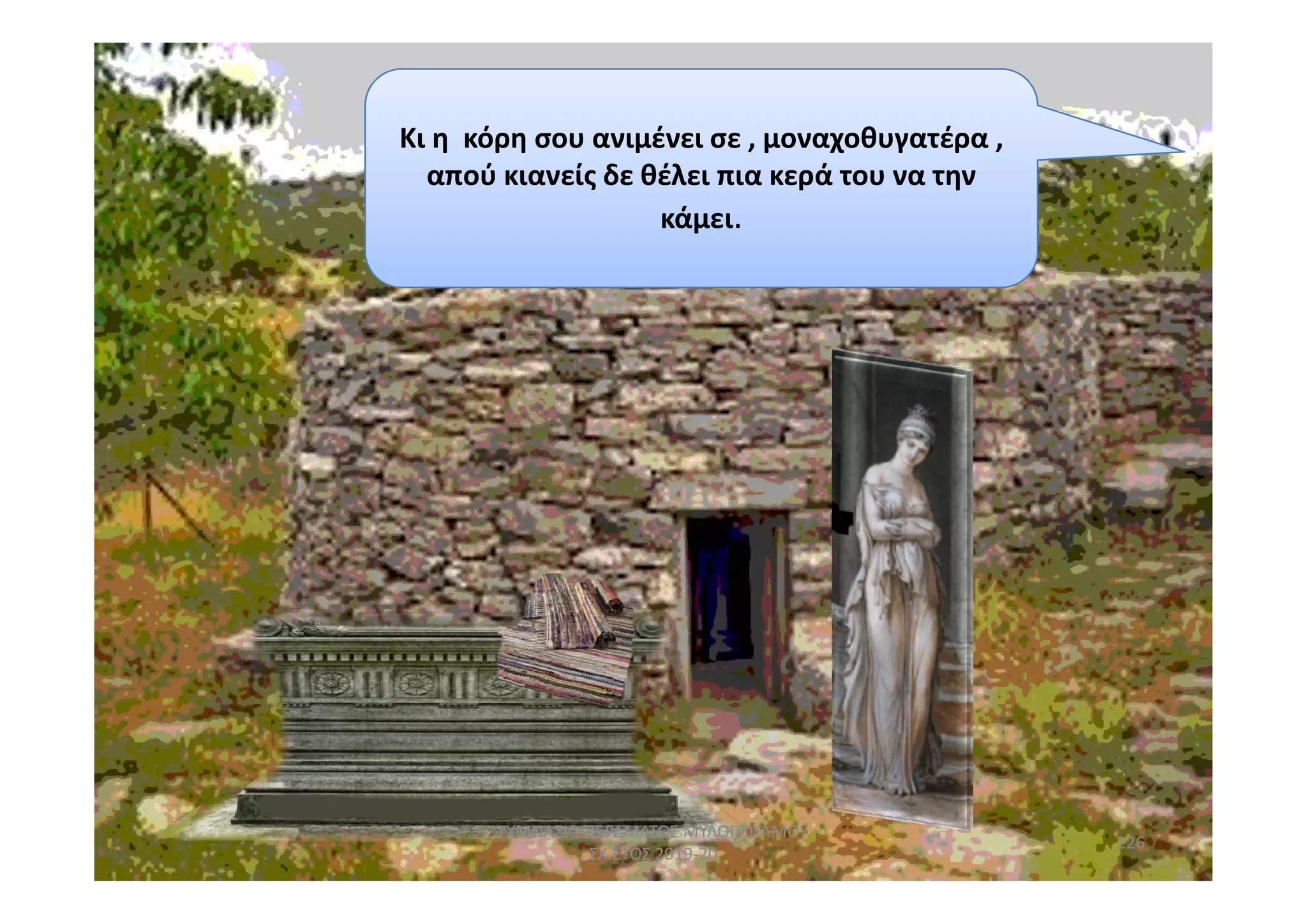 Κι η κόρη σου ανιμένει σε , μοναχοθυγατέρα ,
απού κιανείς δε θέλει πια κερά του να την
κάμει.
226
ΓΥΜΝΑΣΙΟ ΠΕΡΑΜΑΤΟΣ ΜΥΛΟΠΟΤΑΜΟΥ
ΣΧ.ΕΤΟΣ 2019-20
 