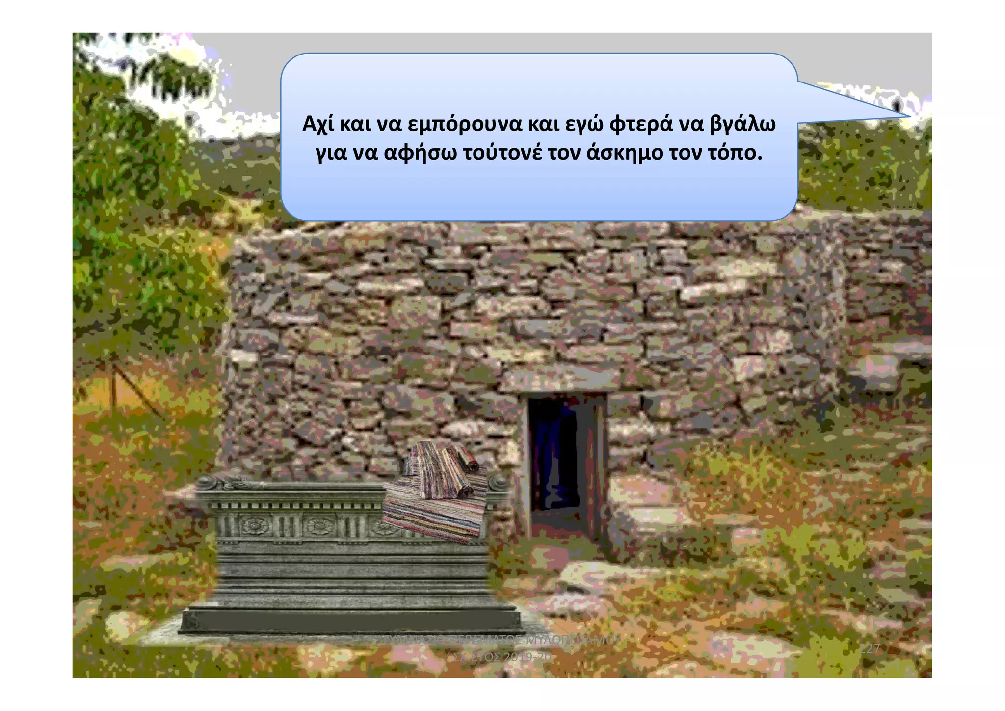 Αχί και να εμπόρουνα και εγώ φτερά να βγάλω
για να αφήσω τούτονέ τον άσκημο τον τόπο.
227
ΓΥΜΝΑΣΙΟ ΠΕΡΑΜΑΤΟΣ ΜΥΛΟΠΟΤΑΜΟΥ
ΣΧ.ΕΤΟΣ 2019-20
 