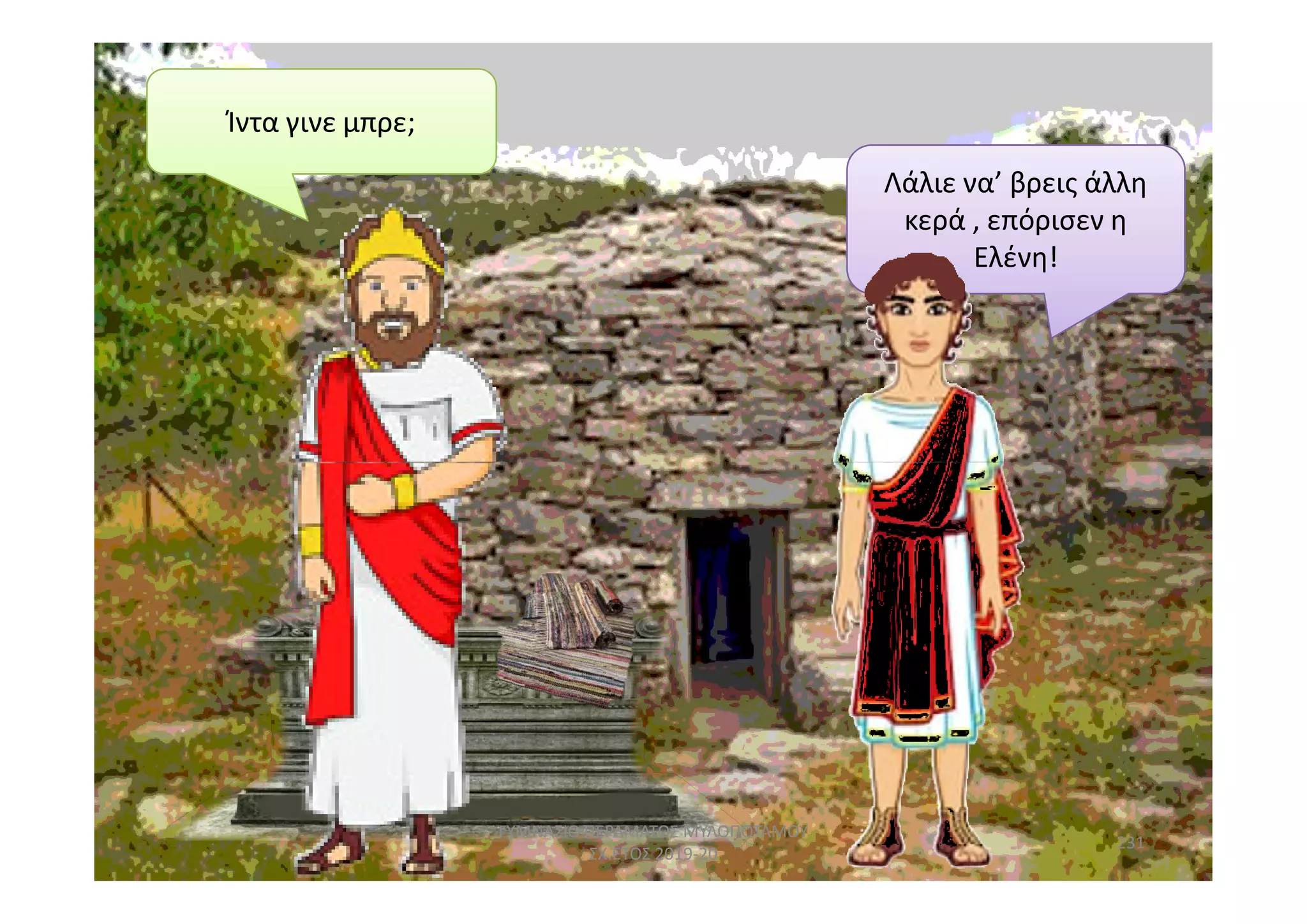 Λάλιε να’ βρεις άλλη
κερά , επόρισεν η
Ελένη!
Ίντα γινε μπρε;
231
ΓΥΜΝΑΣΙΟ ΠΕΡΑΜΑΤΟΣ ΜΥΛΟΠΟΤΑΜΟΥ
ΣΧ.ΕΤΟΣ 2019-20
 