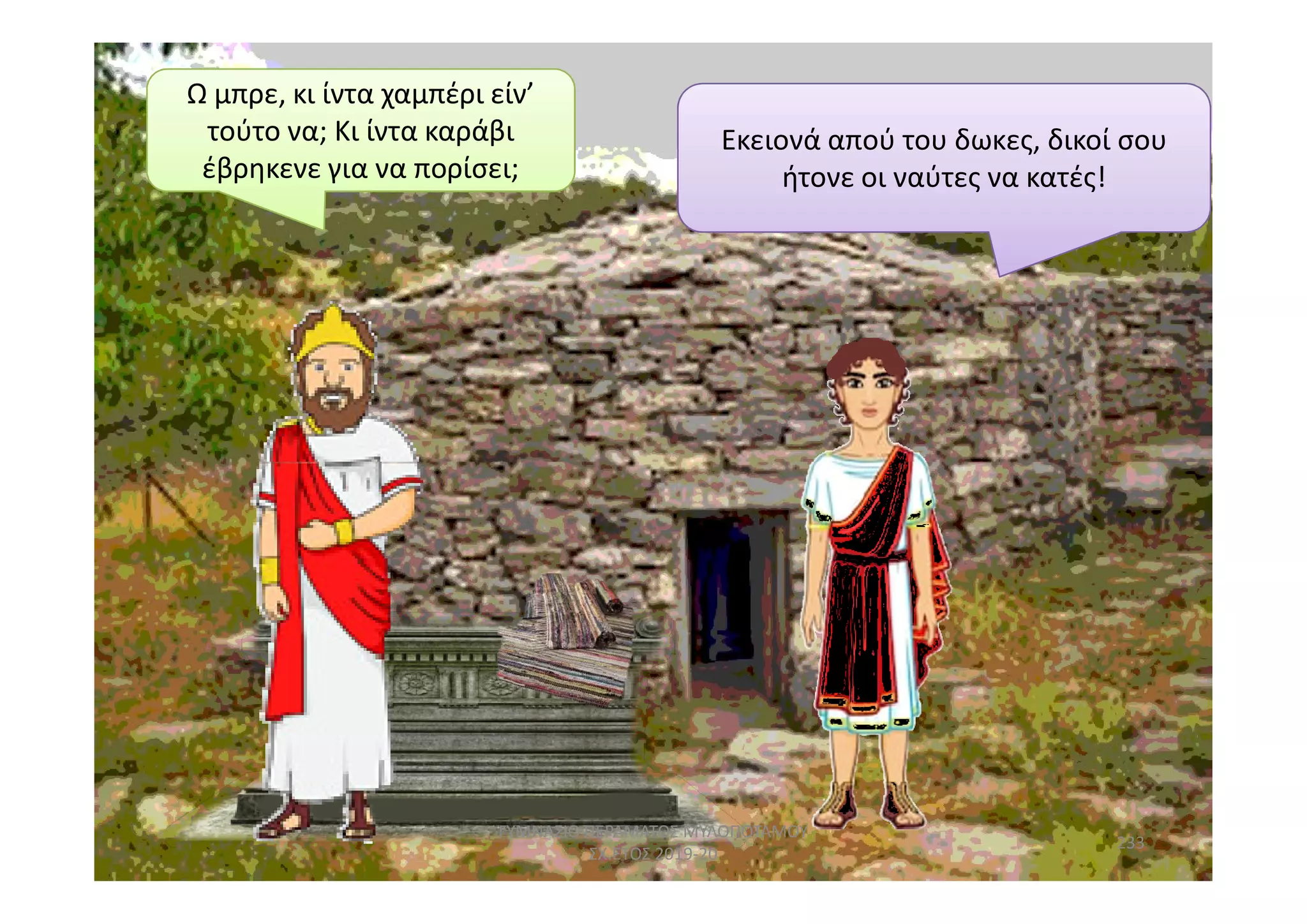 Εκειονά απού του δωκες, δικοί σου
ήτονε οι ναύτες να κατές!
Ω μπρε, κι ίντα χαμπέρι είν’
τούτο να; Κι ίντα καράβι
έβρηκενε για να πορίσει;
233
ΓΥΜΝΑΣΙΟ ΠΕΡΑΜΑΤΟΣ ΜΥΛΟΠΟΤΑΜΟΥ
ΣΧ.ΕΤΟΣ 2019-20
 