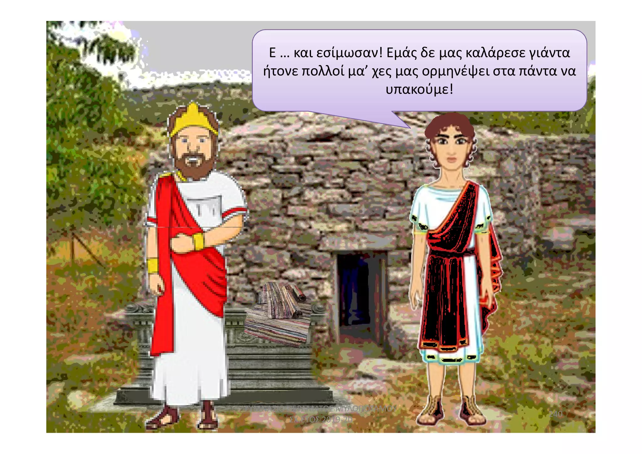 Ε … και εσίμωσαν! Εμάς δε μας καλάρεσε γιάντα
ήτονε πολλοί μα’ χες μας ορμηνέψει στα πάντα να
υπακούμε!
240
ΓΥΜΝΑΣΙΟ ΠΕΡΑΜΑΤΟΣ ΜΥΛΟΠΟΤΑΜΟΥ
ΣΧ.ΕΤΟΣ 2019-20
 