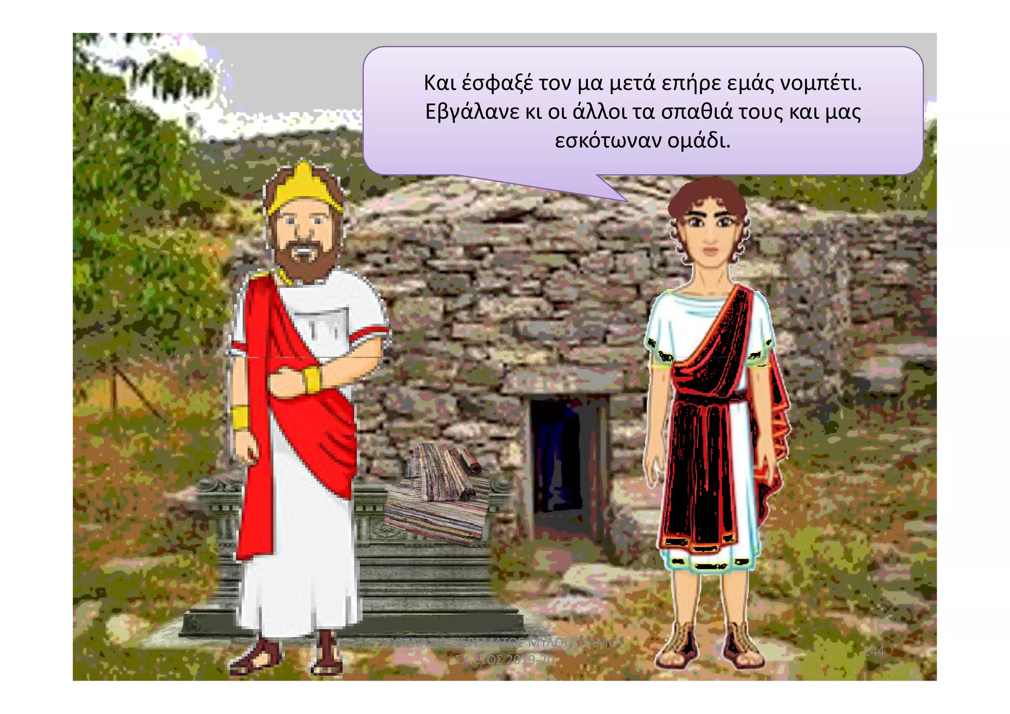 Και έσφαξέ τον μα μετά επήρε εμάς νομπέτι.
Εβγάλανε κι οι άλλοι τα σπαθιά τους και μας
εσκότωναν ομάδι.
244
ΓΥΜΝΑΣΙΟ ΠΕΡΑΜΑΤΟΣ ΜΥΛΟΠΟΤΑΜΟΥ
ΣΧ.ΕΤΟΣ 2019-20
 