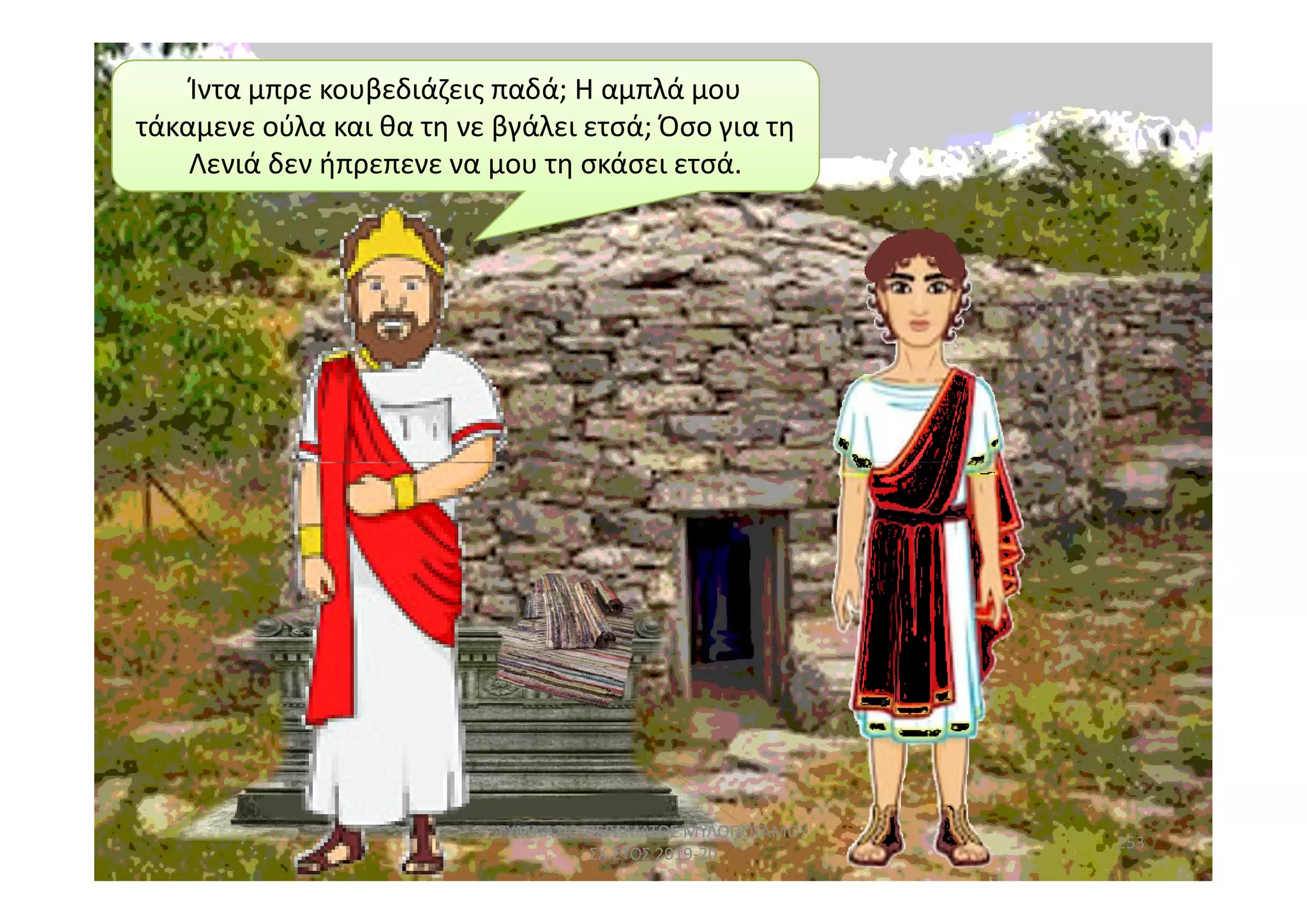 Ίντα μπρε κουβεδιάζεις παδά; Η αμπλά μου
τάκαμενε ούλα και θα τη νε βγάλει ετσά; Όσο για τη
Λενιά δεν ήπρεπενε να μου τη σκάσει ετσά.
253
ΓΥΜΝΑΣΙΟ ΠΕΡΑΜΑΤΟΣ ΜΥΛΟΠΟΤΑΜΟΥ
ΣΧ.ΕΤΟΣ 2019-20
 