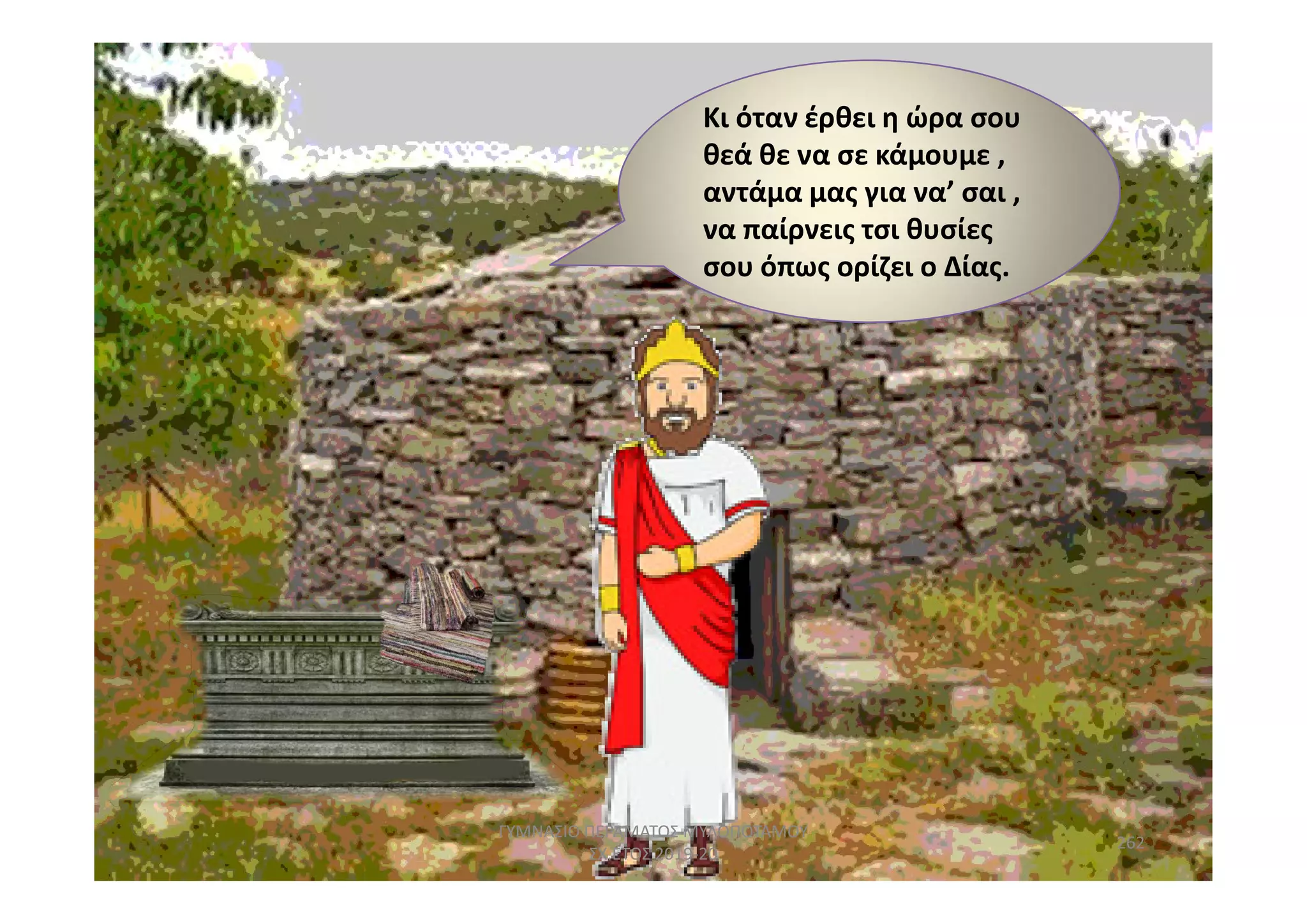 Κι όταν έρθει η ώρα σου
θεά θε να σε κάμουμε ,
αντάμα μας για να’ σαι ,
να παίρνεις τσι θυσίες
σου όπως ορίζει ο Δίας.
262
ΓΥΜΝΑΣΙΟ ΠΕΡΑΜΑΤΟΣ ΜΥΛΟΠΟΤΑΜΟΥ
ΣΧ.ΕΤΟΣ 2019-20
 
