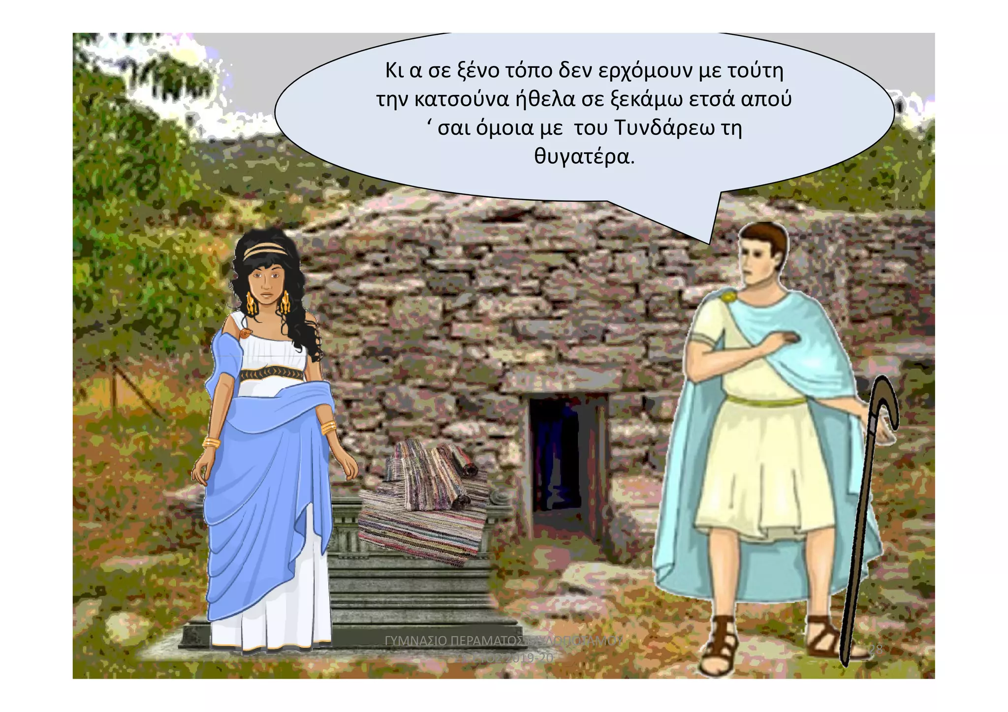 Κι α σε ξένο τόπο δεν ερχόμουν με τούτη
την κατσούνα ήθελα σε ξεκάμω ετσά απού
‘ σαι όμοια με του Τυνδάρεω τη
θυγατέρα.
28
ΓΥΜΝΑΣΙΟ ΠΕΡΑΜΑΤΟΣ ΜΥΛΟΠΟΤΑΜΟΥ
ΣΧ.ΕΤΟΣ 2019-20
 