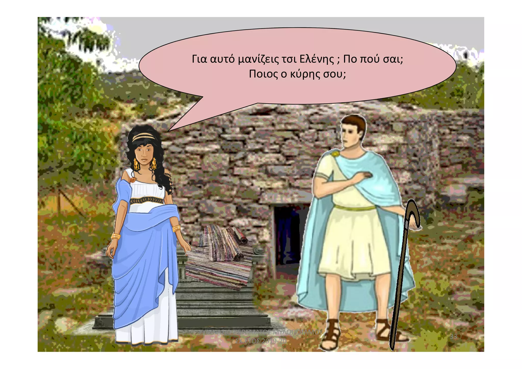 Για αυτό μανίζεις τσι Ελένης ; Πο πού σαι;
Ποιος ο κύρης σου;
33
ΓΥΜΝΑΣΙΟ ΠΕΡΑΜΑΤΟΣ ΜΥΛΟΠΟΤΑΜΟΥ
ΣΧ.ΕΤΟΣ 2019-20
 