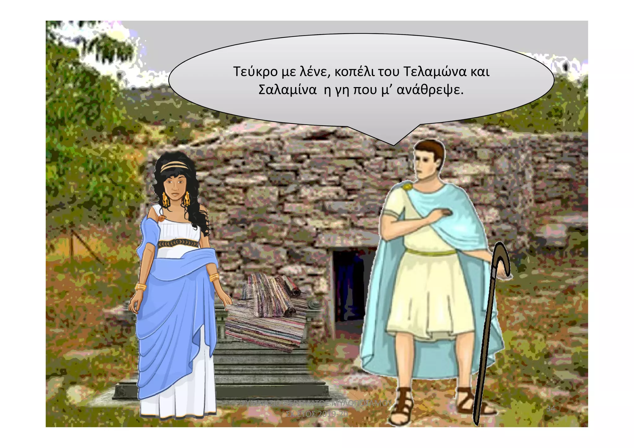 Τεύκρο με λένε, κοπέλι του Τελαμώνα και
Σαλαμίνα η γη που μ’ ανάθρεψε.
34
ΓΥΜΝΑΣΙΟ ΠΕΡΑΜΑΤΟΣ ΜΥΛΟΠΟΤΑΜΟΥ
ΣΧ.ΕΤΟΣ 2019-20
 