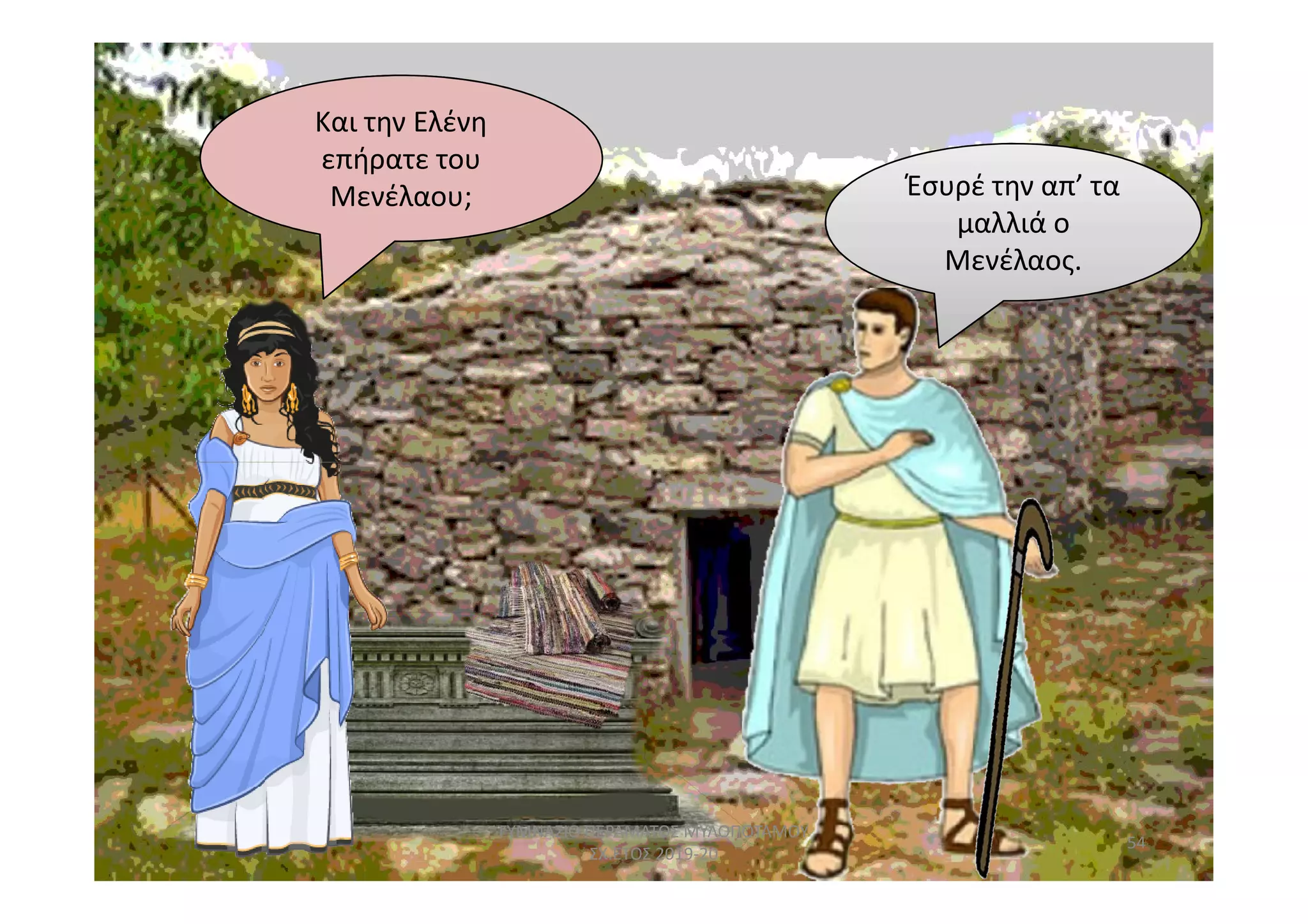 Και την Ελένη
επήρατε του
Μενέλαου; Έσυρέ την απ’ τα
μαλλιά ο
Μενέλαος.
54
ΓΥΜΝΑΣΙΟ ΠΕΡΑΜΑΤΟΣ ΜΥΛΟΠΟΤΑΜΟΥ
ΣΧ.ΕΤΟΣ 2019-20
 