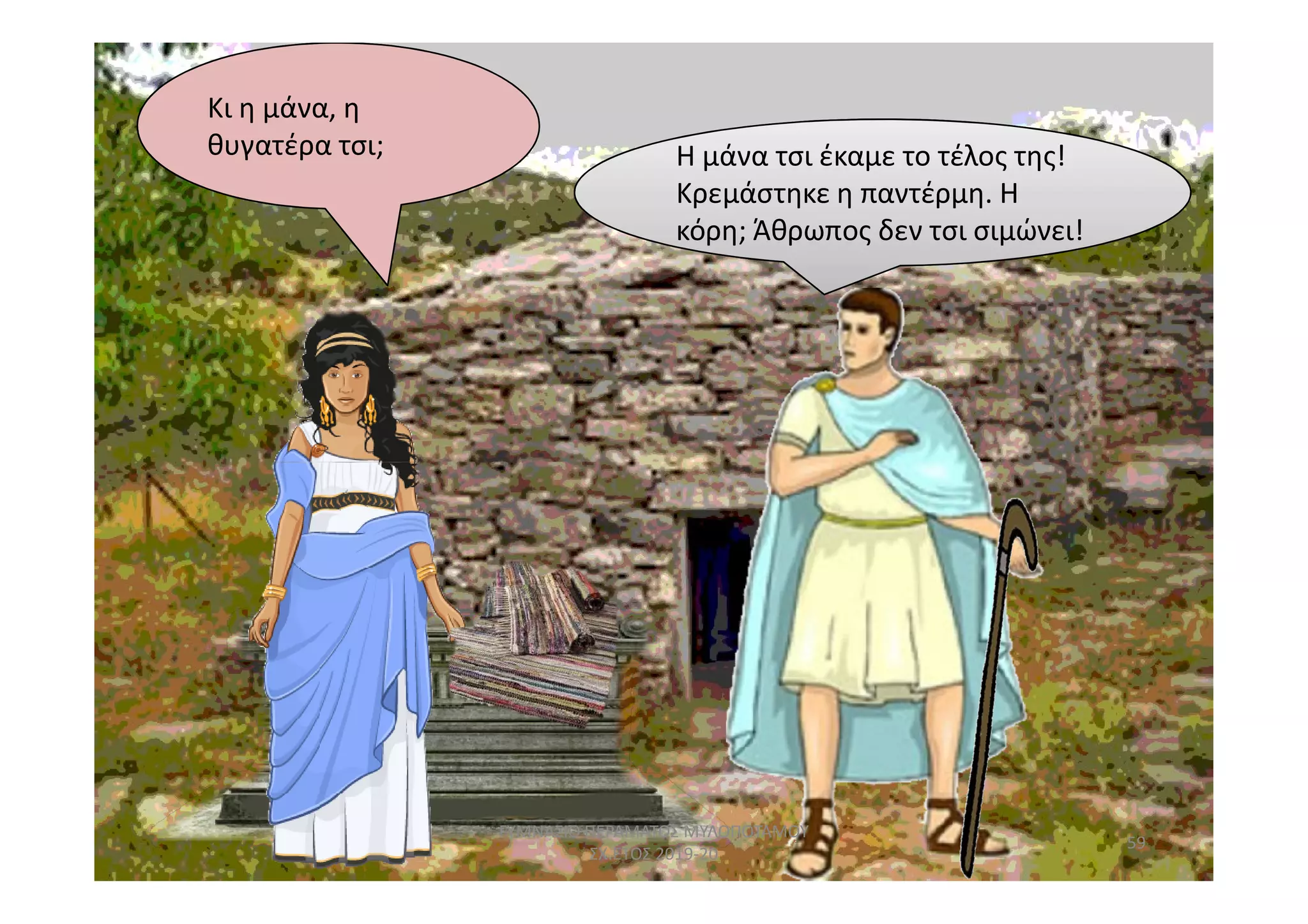 Κι η μάνα, η
θυγατέρα τσι; Η μάνα
κόρη; σιμώνει!
Η μάνα τσι έκαμε το τέλος της!
Κρεμάστηκε η παντέρμη. Η
κόρη; Άθρωπος δεν τσι σιμώνει!
59
ΓΥΜΝΑΣΙΟ ΠΕΡΑΜΑΤΟΣ ΜΥΛΟΠΟΤΑΜΟΥ
ΣΧ.ΕΤΟΣ 2019-20
 