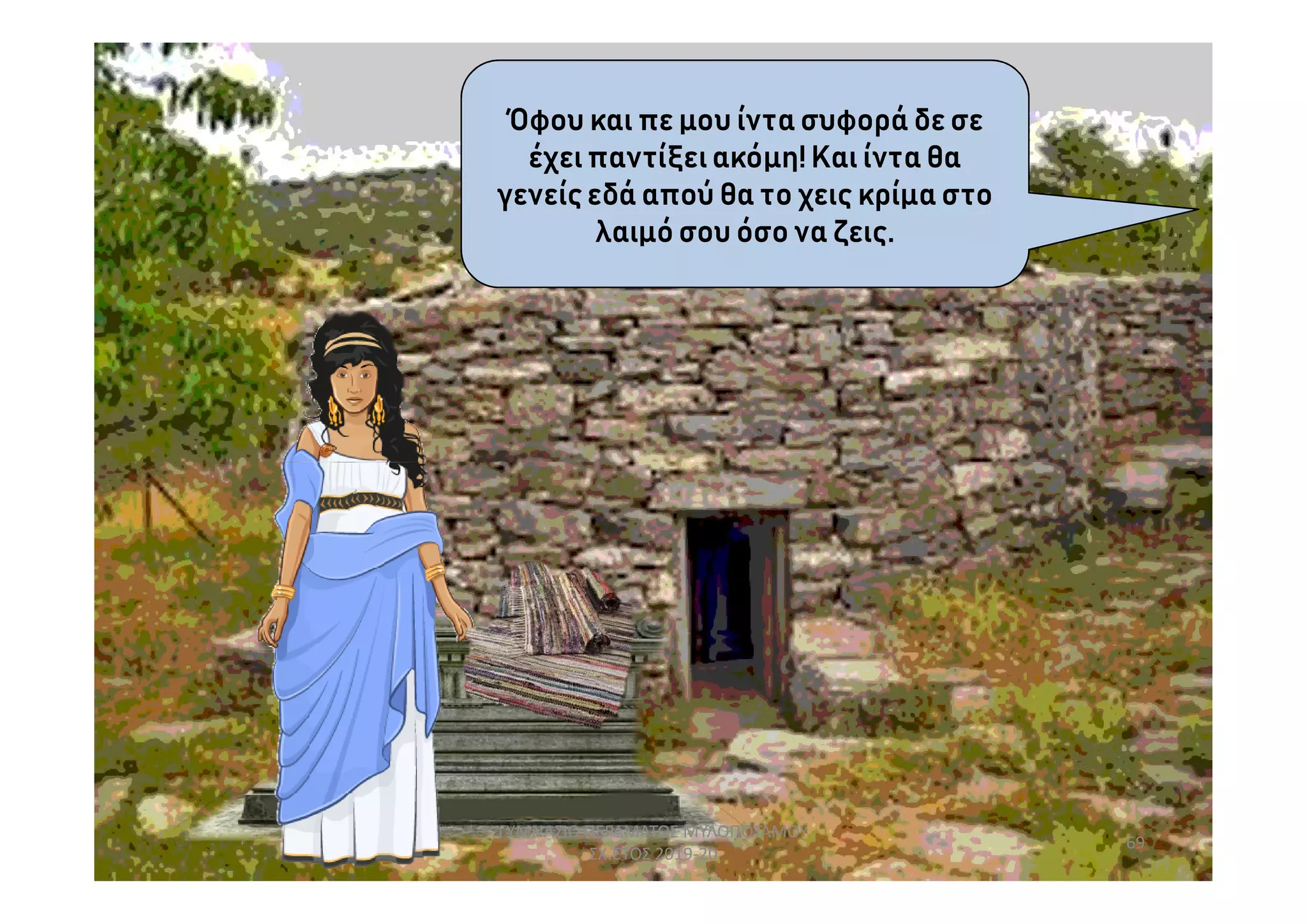 Όφου και πε μου ίντα συφορά δε σε
έχειπαντίξειακόμη! Και ίντα θα
γενείςεδά απού θα το χεις κρίμα στο
λαιμό σου όσο να ζεις.
69
ΓΥΜΝΑΣΙΟ ΠΕΡΑΜΑΤΟΣ ΜΥΛΟΠΟΤΑΜΟΥ
ΣΧ.ΕΤΟΣ 2019-20
 