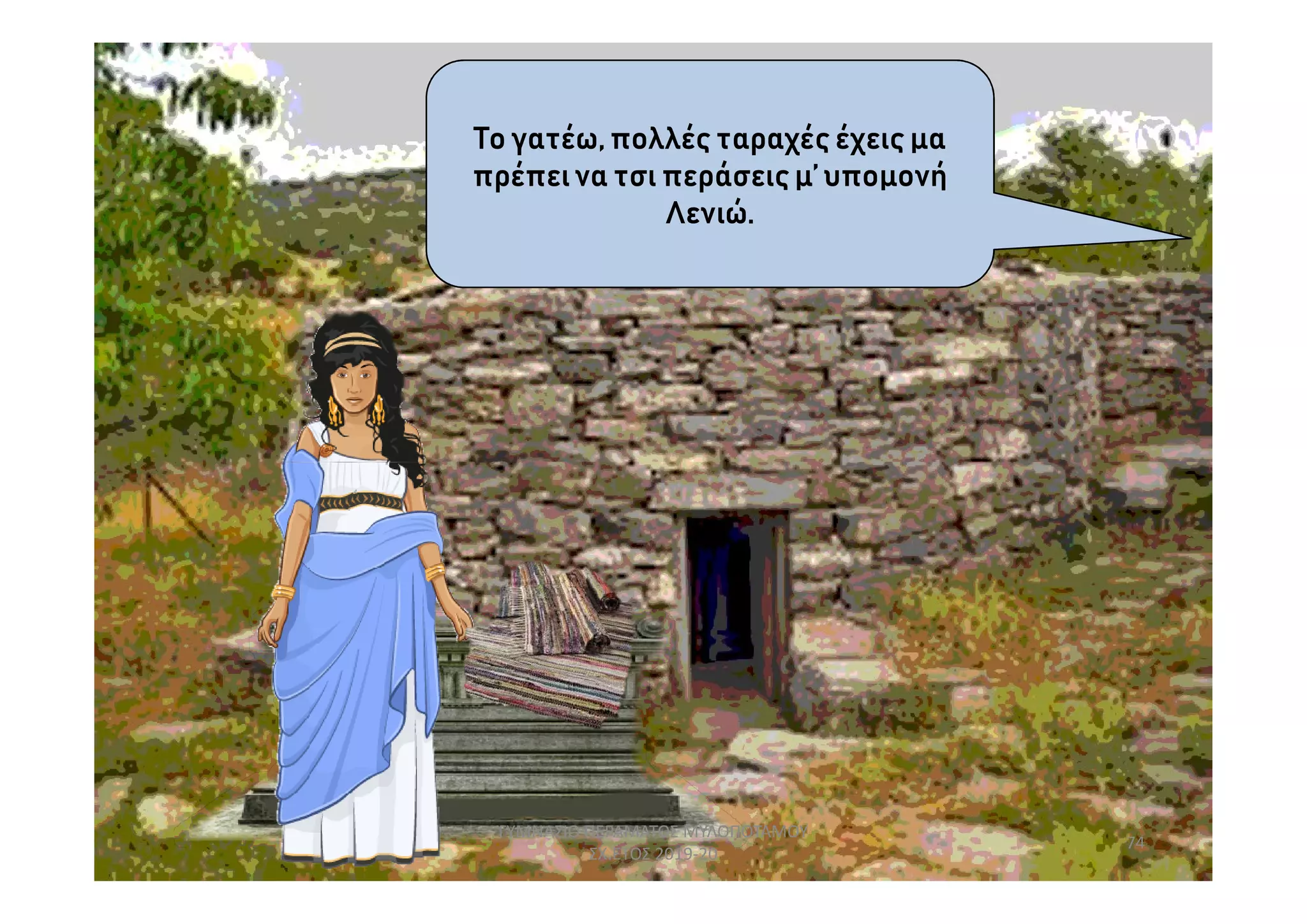 Το γατέω, πολλές ταραχές έχεις μα
πρέπεινα τσι περάσεις μ’ υπομονή
Λενιώ.
74
ΓΥΜΝΑΣΙΟ ΠΕΡΑΜΑΤΟΣ ΜΥΛΟΠΟΤΑΜΟΥ
ΣΧ.ΕΤΟΣ 2019-20
 