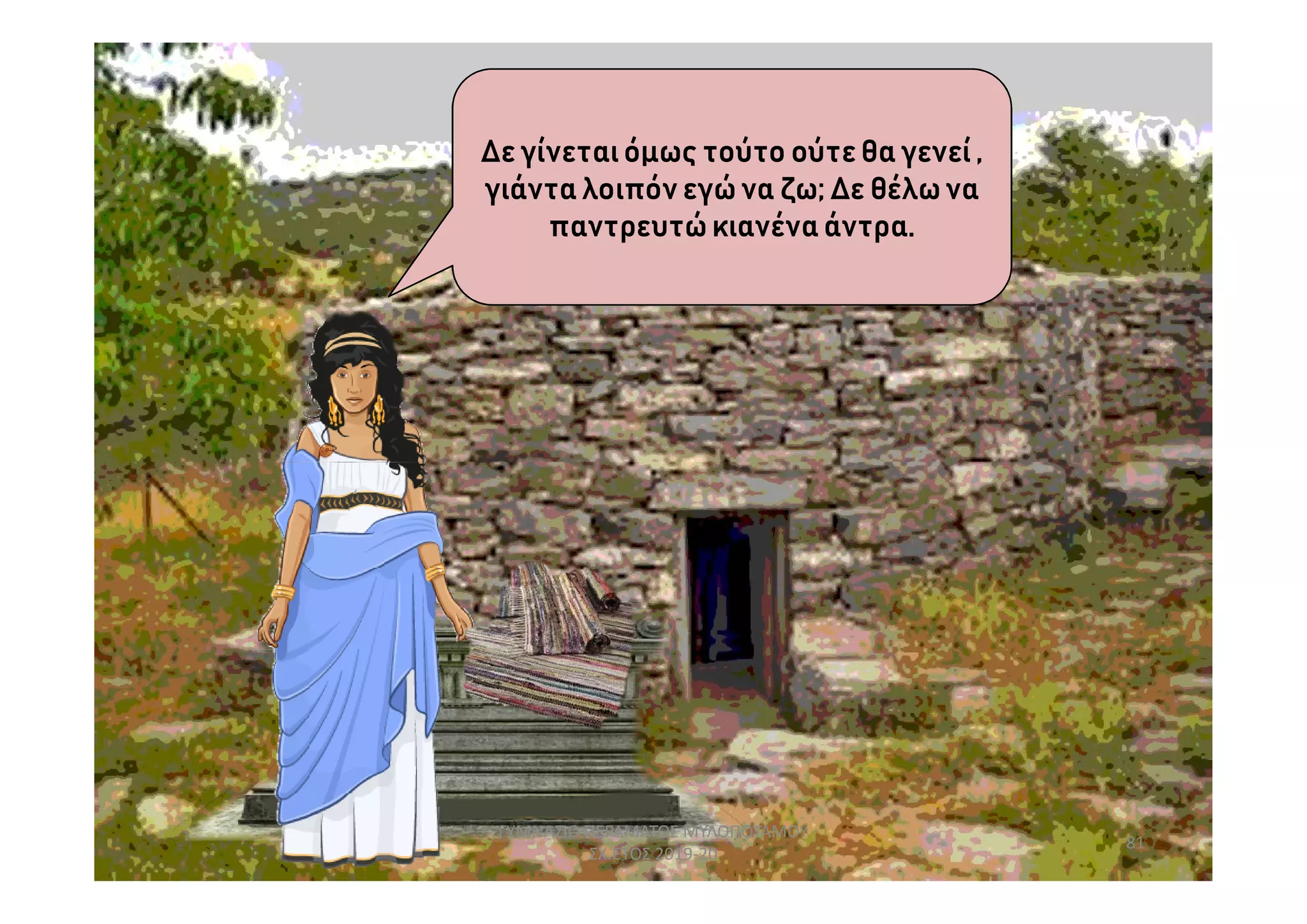 Δε γίνεταιόμως τούτο ούτε θα γενεί,
γιάντα λοιπόν εγώ να ζω; Δε θέλω να
παντρευτώκιανένα άντρα.
81
ΓΥΜΝΑΣΙΟ ΠΕΡΑΜΑΤΟΣ ΜΥΛΟΠΟΤΑΜΟΥ
ΣΧ.ΕΤΟΣ 2019-20
 