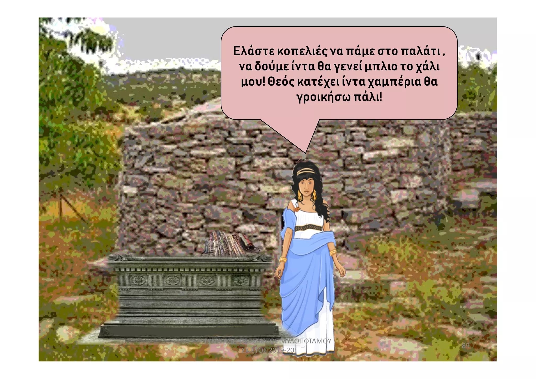 Ελάστε κοπελιές να πάμε στο παλάτι ,
ναδούμε ίντα θα γενείμπλιο το χάλι
μου! Θεός κατέχει ίντα χαμπέρια θα
γροικήσω πάλι!
89
ΓΥΜΝΑΣΙΟ ΠΕΡΑΜΑΤΟΣ ΜΥΛΟΠΟΤΑΜΟΥ
ΣΧ.ΕΤΟΣ 2019-20
 