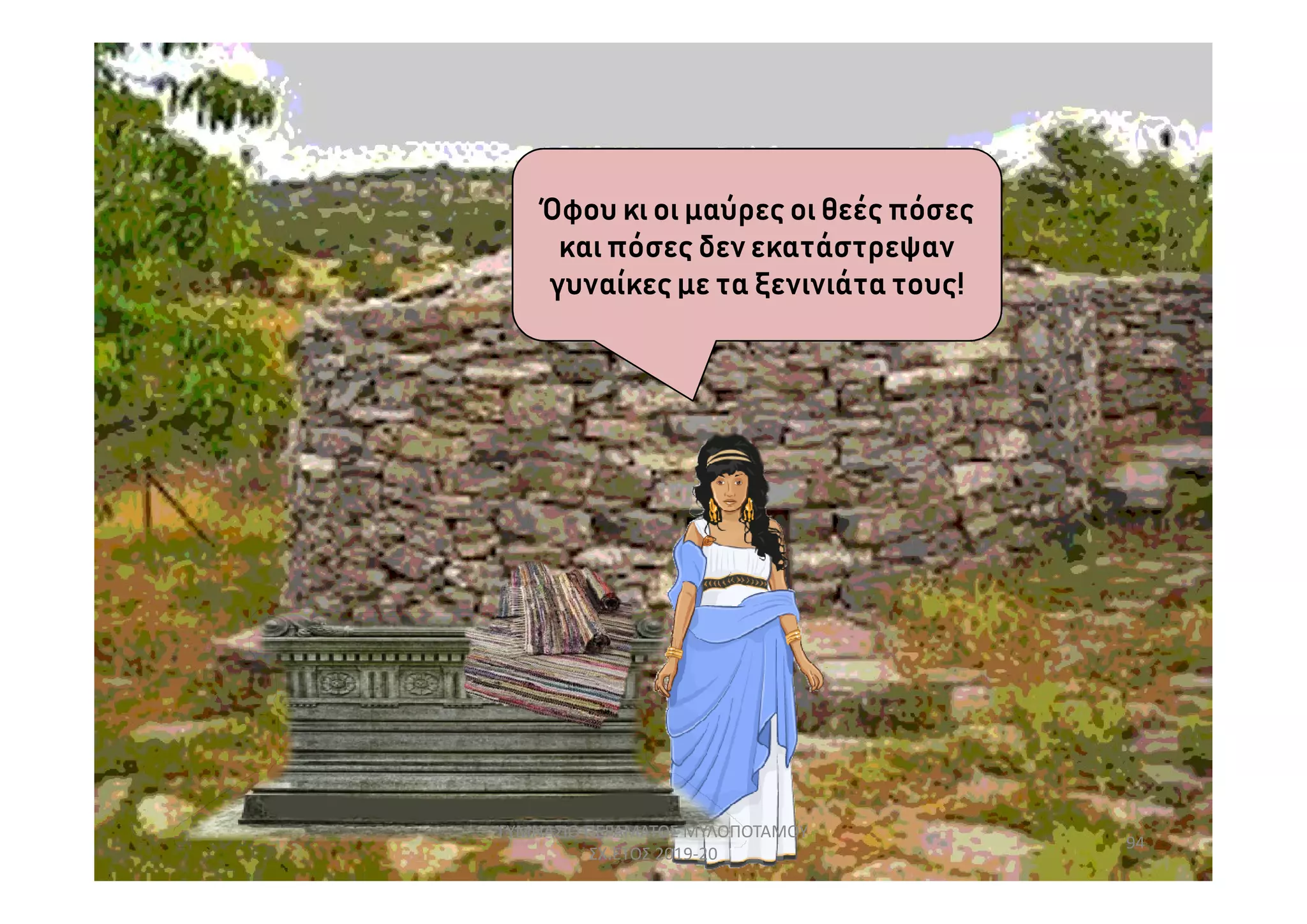 Όφου κι οι μαύρες οι θεές πόσες
καιπόσες δεν εκατάστρεψαν
γυναίκες με τα ξενινιάτα τους!
94
ΓΥΜΝΑΣΙΟ ΠΕΡΑΜΑΤΟΣ ΜΥΛΟΠΟΤΑΜΟΥ
ΣΧ.ΕΤΟΣ 2019-20
 