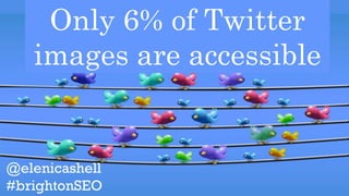 @elenicashell
#brightonSEO
Only 6% of Twitter
images are accessible
 
